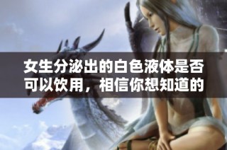 女生分泌出的白色液体是否可以饮用，相信你想知道的答案在这里