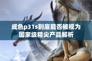 成色p31s到底能否被视为国家级精尖产品解析