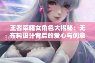 王者荣耀女角色大揭秘：无布料设计背后的爱心与创意分析