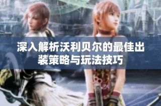 深入解析沃利贝尔的最佳出装策略与玩法技巧