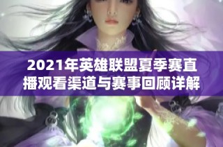 2021年英雄联盟夏季赛直播观看渠道与赛事回顾详解