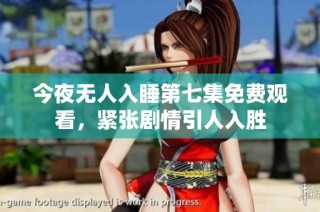 今夜无人入睡第七集免费观看，紧张剧情引人入胜