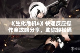 《生化危机6》快速反应操作全攻略分享，助你轻松通关
