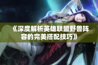 《深度解析英雄联盟野兽阵容的完美搭配技巧》