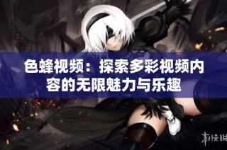 色蜂视频：探索多彩视频内容的无限魅力与乐趣