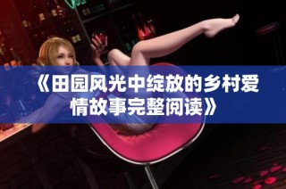 《田园风光中绽放的乡村爱情故事完整阅读》