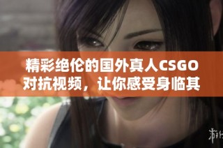 精彩绝伦的国外真人CSGO对抗视频，让你感受身临其境的战斗快感