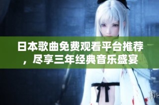 日本歌曲免费观看平台推荐，尽享三年经典音乐盛宴