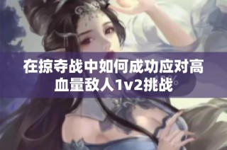 在掠夺战中如何成功应对高血量敌人1v2挑战