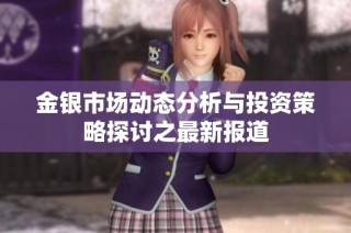 金银市场动态分析与投资策略探讨之最新报道