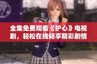 全集免费观看《护心》电视剧，轻松在线畅享精彩剧情