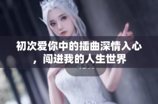 初次爱你中的插曲深情入心，闯进我的人生世界