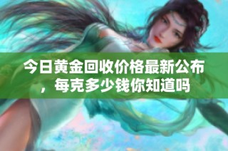 今日黄金回收价格最新公布，每克多少钱你知道吗