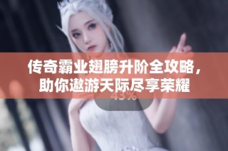 传奇霸业翅膀升阶全攻略，助你遨游天际尽享荣耀
