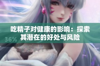 吃精子对健康的影响：探索其潜在的好处与风险