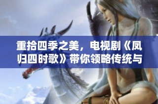 重拾四季之美，电视剧《凤归四时歌》带你领略传统与情感的交织