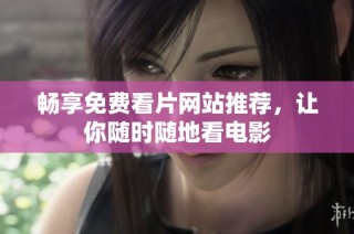 畅享免费看片网站推荐，让你随时随地看电影