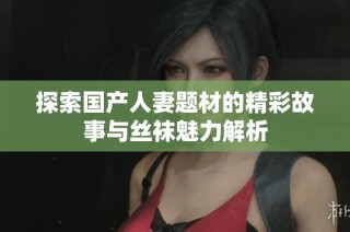 探索国产人妻题材的精彩故事与丝袜魅力解析