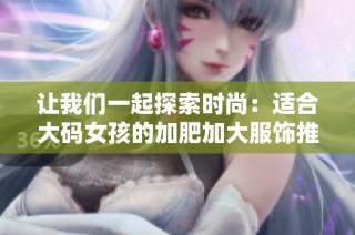 让我们一起探索时尚：适合大码女孩的加肥加大服饰推荐