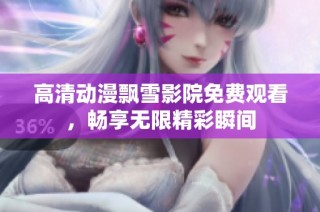高清动漫飘雪影院免费观看，畅享无限精彩瞬间