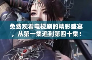 免费观看电视剧的精彩盛宴，从第一集追到第四十集！