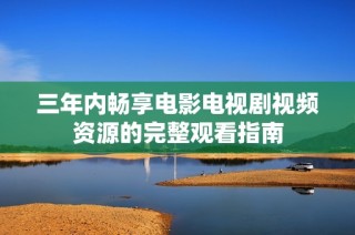 三年内畅享电影电视剧视频资源的完整观看指南