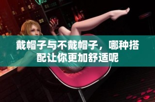 戴帽子与不戴帽子，哪种搭配让你更加舒适呢