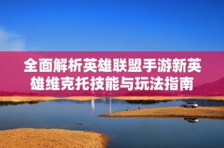 全面解析英雄联盟手游新英雄维克托技能与玩法指南