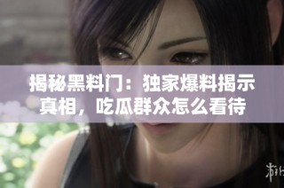 揭秘黑料门：独家爆料揭示真相，吃瓜群众怎么看待