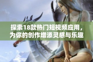 探索18款热门短视频应用，为你的创作增添灵感与乐趣