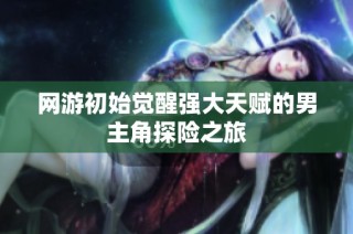 网游初始觉醒强大天赋的男主角探险之旅