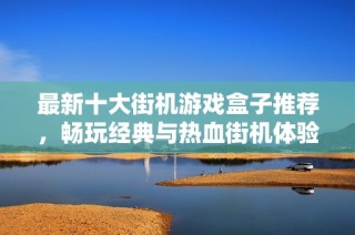 最新十大街机游戏盒子推荐，畅玩经典与热血街机体验