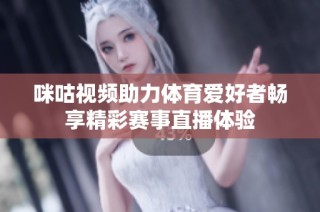 咪咕视频助力体育爱好者畅享精彩赛事直播体验