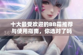 十大最受欢迎的BB霜推荐与使用指南，你选对了吗