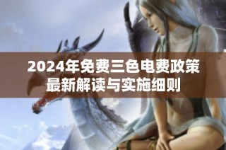 2024年免费三色电费政策最新解读与实施细则