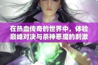 在热血传奇的世界中，体验巅峰对决与杀神恶魔的刺激冒险
