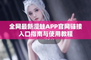 全网最新漫蛙APP官网链接入口指南与使用教程
