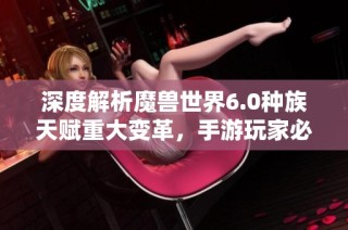 深度解析魔兽世界6.0种族天赋重大变革，手游玩家必知要点