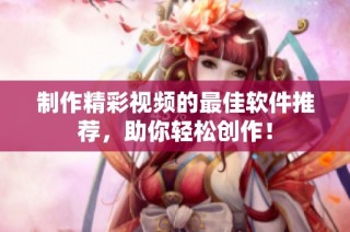 制作精彩视频的最佳软件推荐，助你轻松创作！