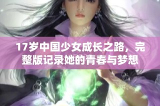 17岁中国少女成长之路，完整版记录她的青春与梦想