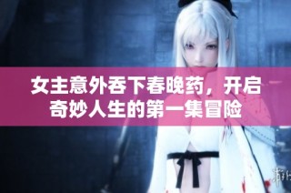 女主意外吞下春晚药，开启奇妙人生的第一集冒险