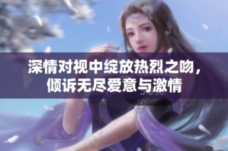 深情对视中绽放热烈之吻，倾诉无尽爱意与激情