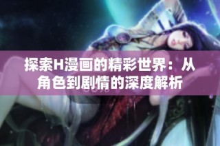 探索H漫画的精彩世界：从角色到剧情的深度解析