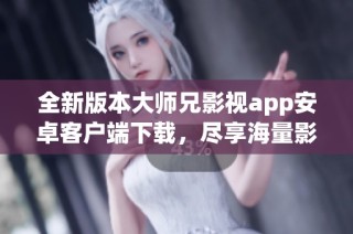 全新版本大师兄影视app安卓客户端下载，尽享海量影视资源