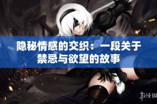 隐秘情感的交织：一段关于禁忌与欲望的故事