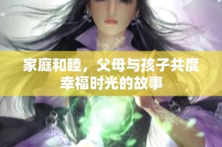 家庭和睦，父母与孩子共度幸福时光的故事