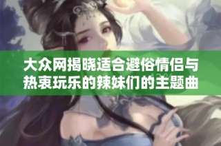 大众网揭晓适合避俗情侣与热衷玩乐的辣妹们的主题曲推荐