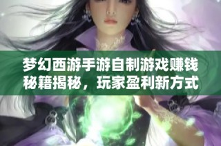 梦幻西游手游自制游戏赚钱秘籍揭秘，玩家盈利新方式大分享