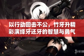 以行动回击不公，竹牙升精彩演绎牙还牙的智慧与勇气