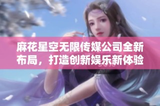 麻花星空无限传媒公司全新布局，打造创新娱乐新体验